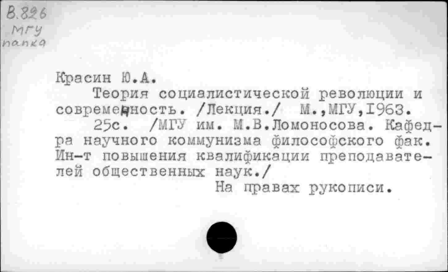 ﻿в.гн МТ у
Красин Ю.А.
Теория социалистической революции и современность. /Лекция./ К.,МГУ,1963.
25с. /МГУ им. М.В.Ломоносова. Кафедра научного коммунизма философского фак. Ин-т повышения квалификации преподавателей общественных наук./
На правах рукописи.